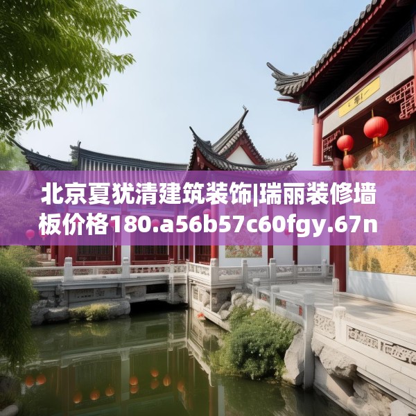北京夏犹清建筑装饰|瑞丽装修墙板价格180.a56b57c60fgy.67nbn