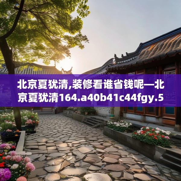 北京夏犹清,装修看谁省钱呢—北京夏犹清164.a40b41c44fgy.5176682