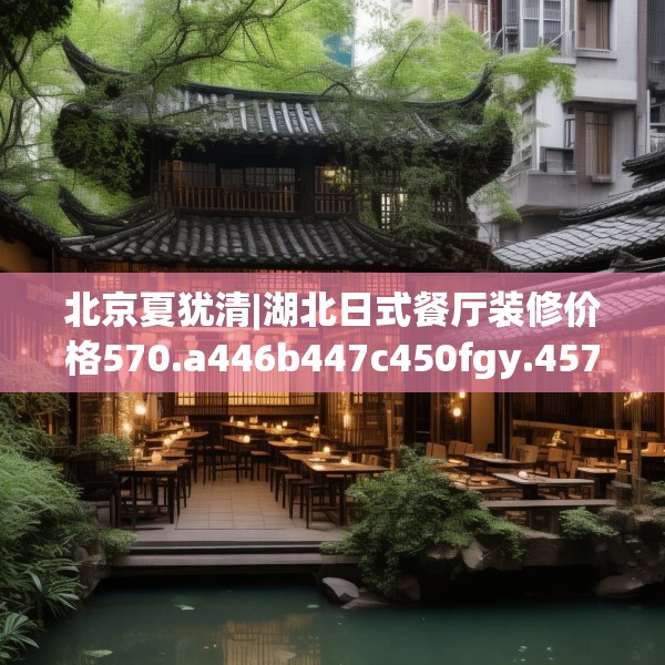 北京夏犹清|湖北日式餐厅装修价格570.a446b447c450fgy.457lkjl