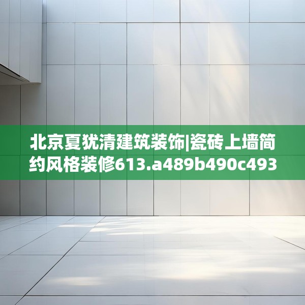 北京夏犹清建筑装饰|瓷砖上墙简约风格装修613.a489b490c493fgy.500jhhj
