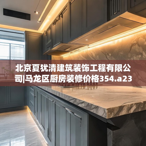 北京夏犹清建筑装饰工程有限公司|马龙区厨房装修价格354.a230b231c234fgy.241lkjl