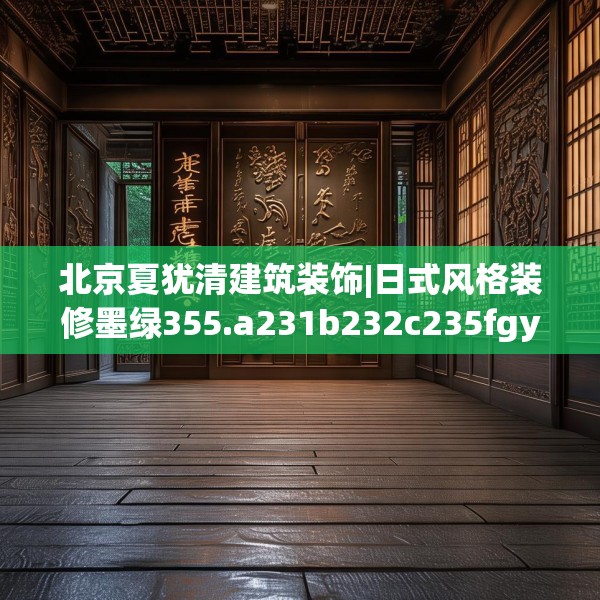 北京夏犹清建筑装饰|日式风格装修墨绿355.a231b232c235fgy.242poiy