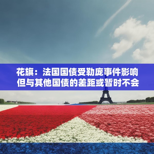 花旗：法国国债受勒庞事件影响 但与其他国债的差距或暂时不会进一步扩大