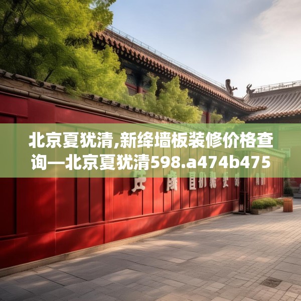 北京夏犹清,新绛墙板装修价格查询—北京夏犹清598.a474b475c478fgy.485htyj