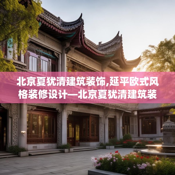 北京夏犹清建筑装饰,延平欧式风格装修设计—北京夏犹清建筑装饰256.a132b133c136fgy.143htyj