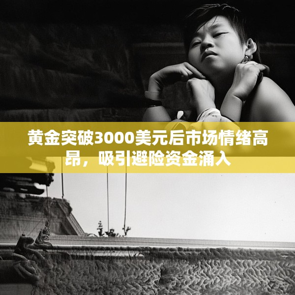 黄金突破3000美元后市场情绪高昂，吸引避险资金涌入