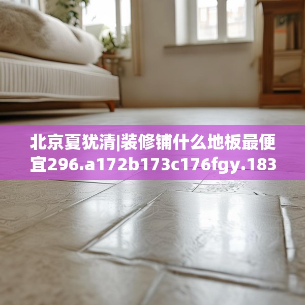 北京夏犹清|装修铺什么地板最便宜296.a172b173c176fgy.183wew