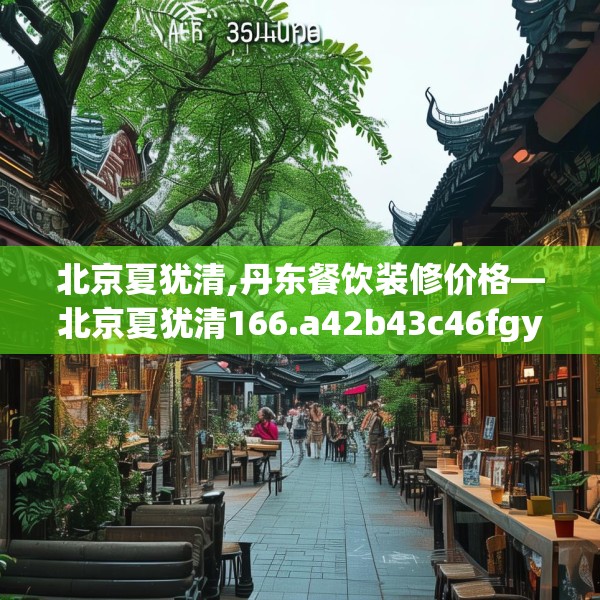 北京夏犹清,丹东餐饮装修价格—北京夏犹清166.a42b43c46fgy.53htyj
