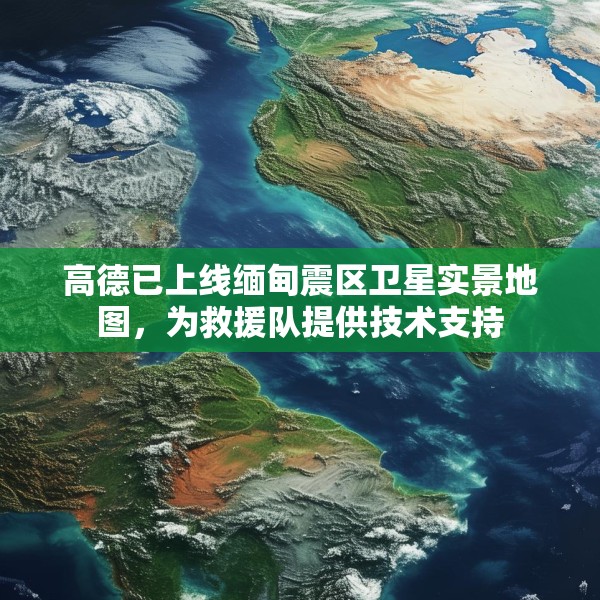高德已上线缅甸震区卫星实景地图，为救援队提供技术支持