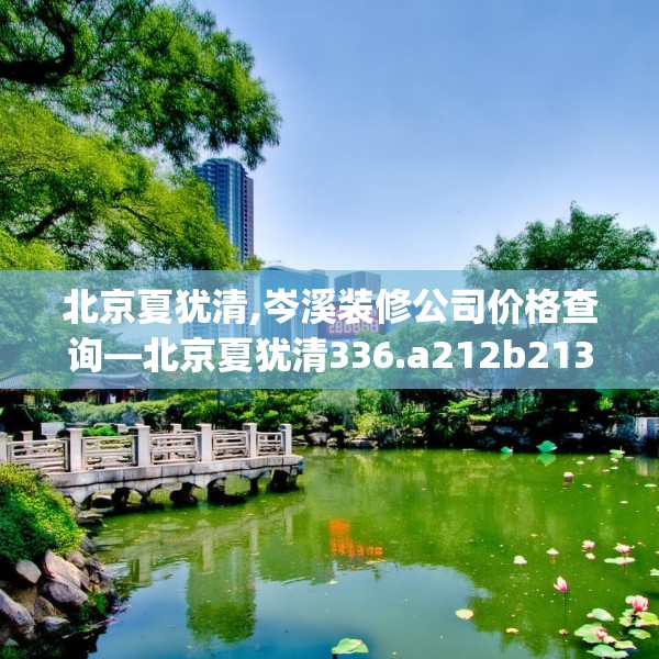 北京夏犹清,岑溪装修公司价格查询—北京夏犹清336.a212b213c216fgy.223lkjl