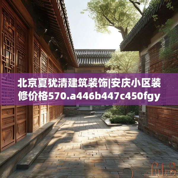 北京夏犹清建筑装饰|安庆小区装修价格570.a446b447c450fgy.457lkjl