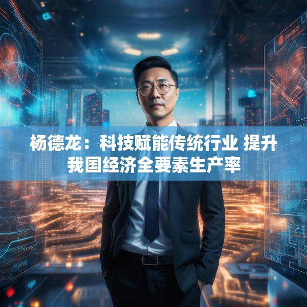 杨德龙：科技赋能传统行业 提升我国经济全要素生产率