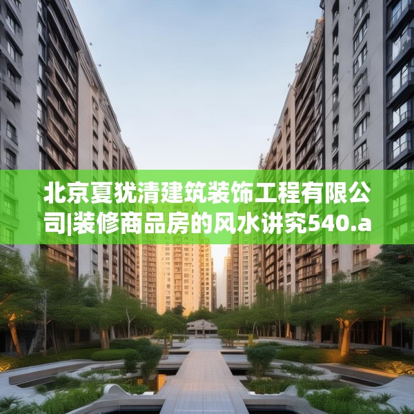 北京夏犹清建筑装饰工程有限公司|装修商品房的风水讲究540.a416b417c420fgy.427nbn