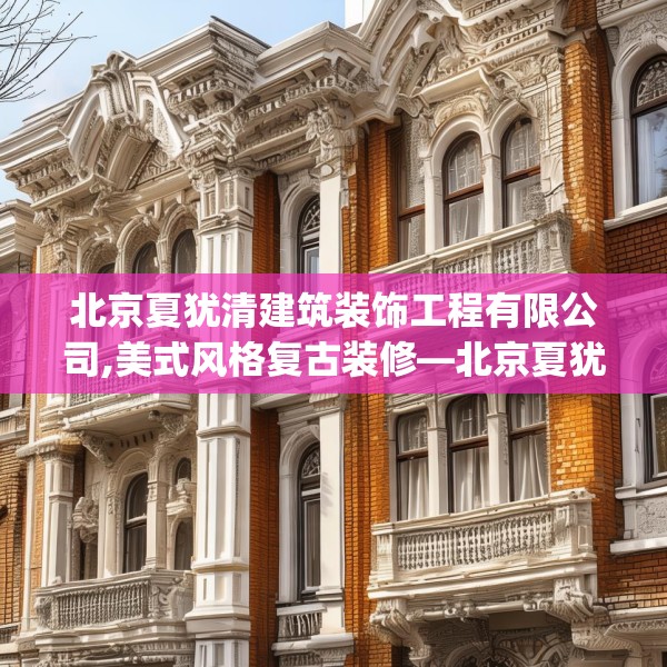 北京夏犹清建筑装饰工程有限公司,美式风格复古装修—北京夏犹清建筑装饰工程有限公司584.a460b461c464fgy.471wew