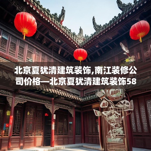 北京夏犹清建筑装饰,南江装修公司价格—北京夏犹清建筑装饰580.a456b457c460fgy.467htyj