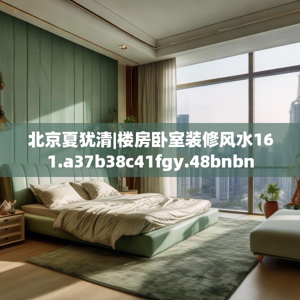 北京夏犹清|楼房卧室装修风水161.a37b38c41fgy.48bnbn