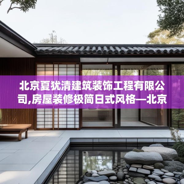 北京夏犹清建筑装饰工程有限公司,房屋装修极简日式风格—北京夏犹清建筑装饰工程有限公司371.a247b248c251fgy.258cvcx