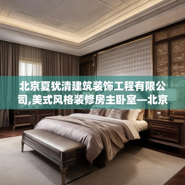 北京夏犹清建筑装饰工程有限公司,美式风格装修房主卧室—北京夏犹清建筑装饰工程有限公司164.a40b41c44fgy.5176682