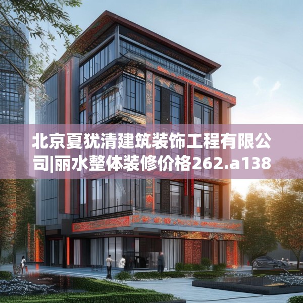 北京夏犹清建筑装饰工程有限公司|丽水整体装修价格262.a138b139c142fgy.149sdA