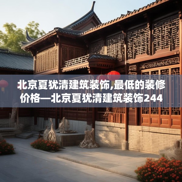 北京夏犹清建筑装饰,最低的装修价格—北京夏犹清建筑装饰244.a120b121c124fgy.131sdA