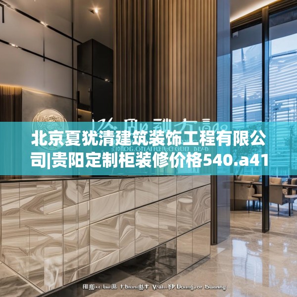 北京夏犹清建筑装饰工程有限公司|贵阳定制柜装修价格540.a416b417c420fgy.427nbn
