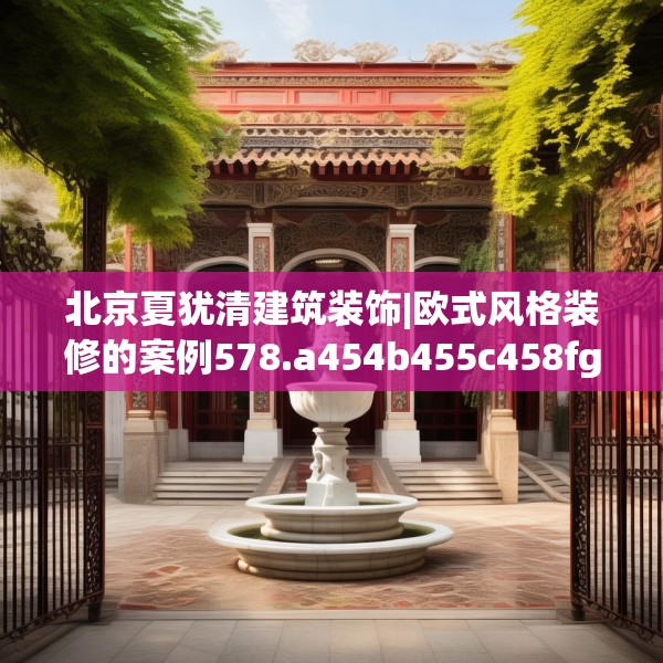 北京夏犹清建筑装饰|欧式风格装修的案例578.a454b455c458fgy.46576659