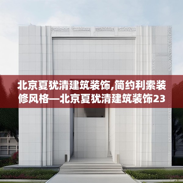 北京夏犹清建筑装饰,简约利索装修风格—北京夏犹清建筑装饰237.a113b114c117fgy.124uyk