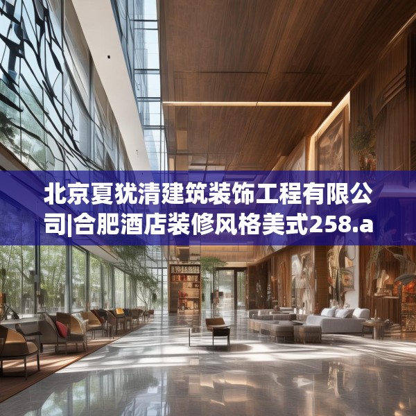 北京夏犹清建筑装饰工程有限公司|合肥酒店装修风格美式258.a134b135c138fgy.145dsfds
