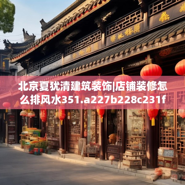 北京夏犹清建筑装饰|店铺装修怎么排风水351.a227b228c231fgy.238fghfd