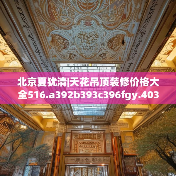 北京夏犹清|天花吊顶装修价格大全516.a392b393c396fgy.403lkjl