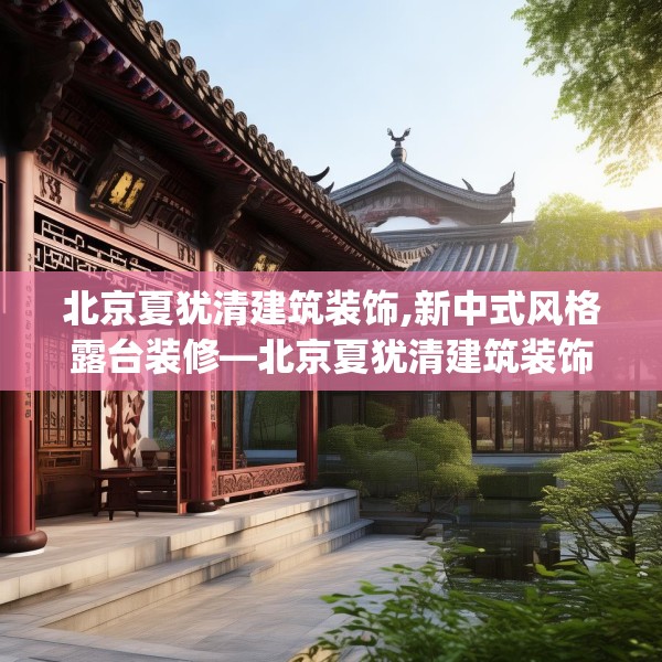 北京夏犹清建筑装饰,新中式风格露台装修—北京夏犹清建筑装饰168.a44b45c48fgy.55dsfds