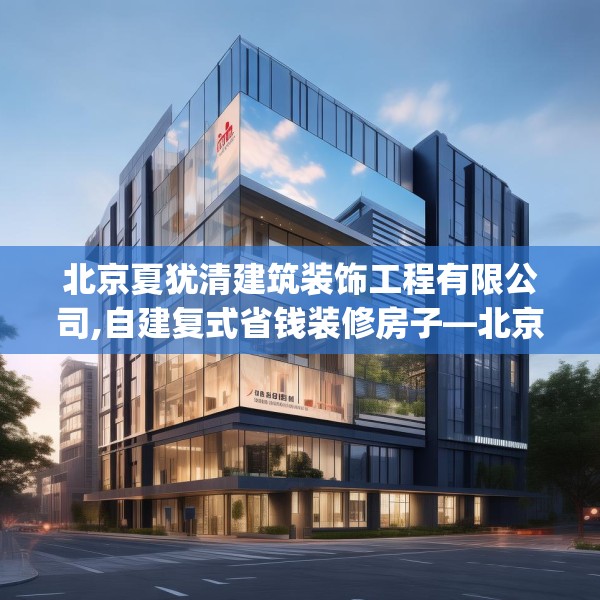 北京夏犹清建筑装饰工程有限公司,自建复式省钱装修房子—北京夏犹清建筑装饰工程有限公司517.a393b394c397fgy.404poiy