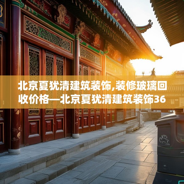北京夏犹清建筑装饰,装修玻璃回收价格—北京夏犹清建筑装饰364.a240b241c244fgy.251htyj