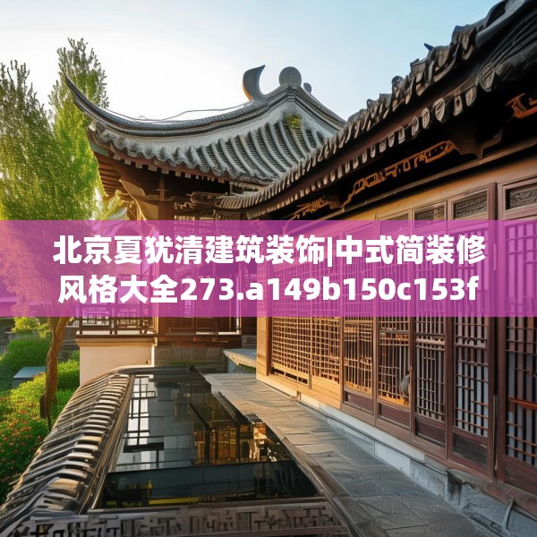 北京夏犹清建筑装饰|中式简装修风格大全273.a149b150c153fgy.160uyk