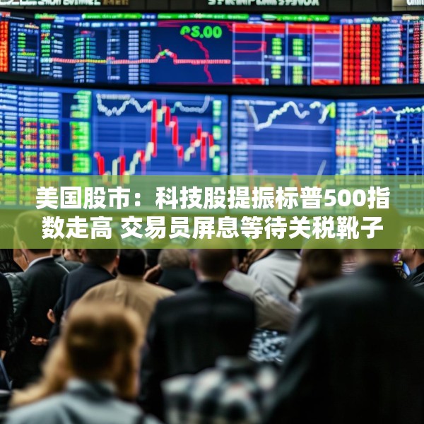 美国股市：科技股提振标普500指数走高 交易员屏息等待关税靴子落地