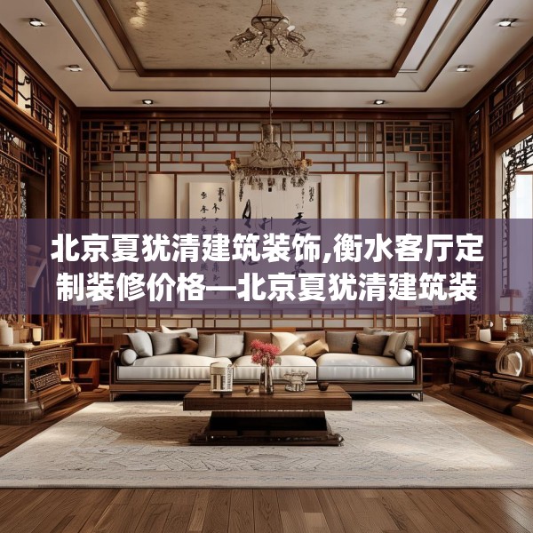 北京夏犹清建筑装饰,衡水客厅定制装修价格—北京夏犹清建筑装饰314.a190b191c194fgy.201wew