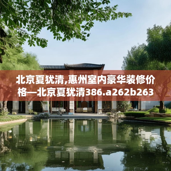 北京夏犹清,惠州室内豪华装修价格—北京夏犹清386.a262b263c266fgy.273wew