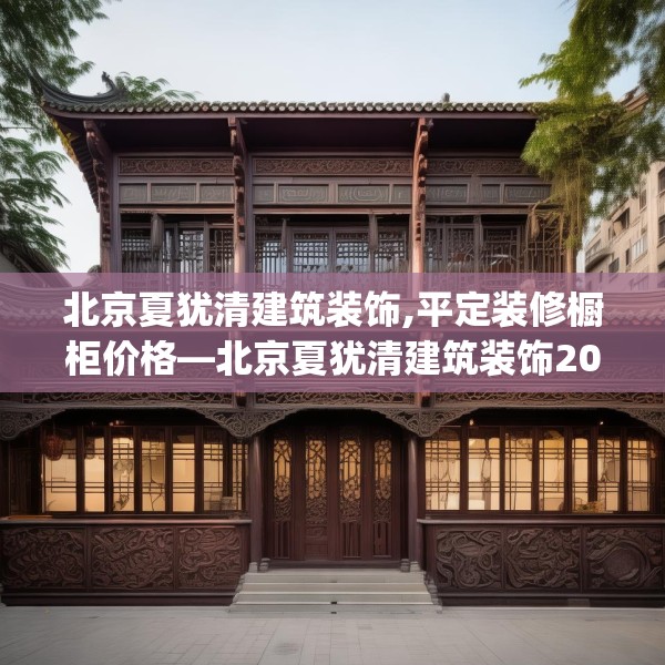 北京夏犹清建筑装饰,平定装修橱柜价格—北京夏犹清建筑装饰204.a80b81c84fgy.91dsfds