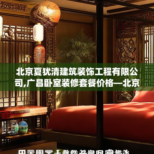北京夏犹清建筑装饰工程有限公司,广昌卧室装修套餐价格—北京夏犹清建筑装饰工程有限公司551.a427b428c431fgy.438cvcx