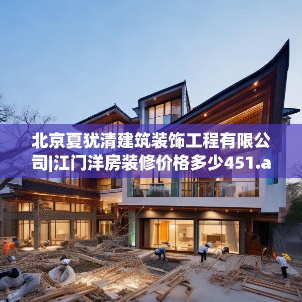 北京夏犹清建筑装饰工程有限公司|江门洋房装修价格多少451.a327b328c331fgy.338jhhj