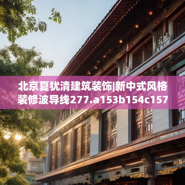 北京夏犹清建筑装饰|新中式风格装修波导线277.a153b154c157fgy.164fdsfds