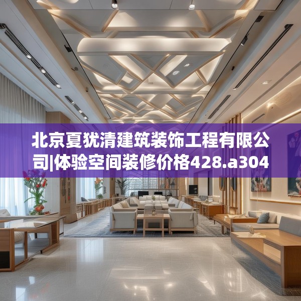 北京夏犹清建筑装饰工程有限公司|体验空间装修价格428.a304b305c308fgy.315xczxv