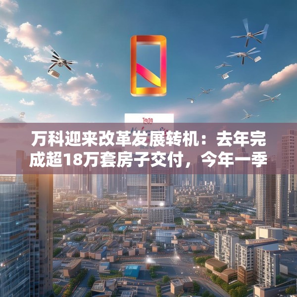 万科迎来改革发展转机：去年完成超18万套房子交付，今年一季度公开债已兑付