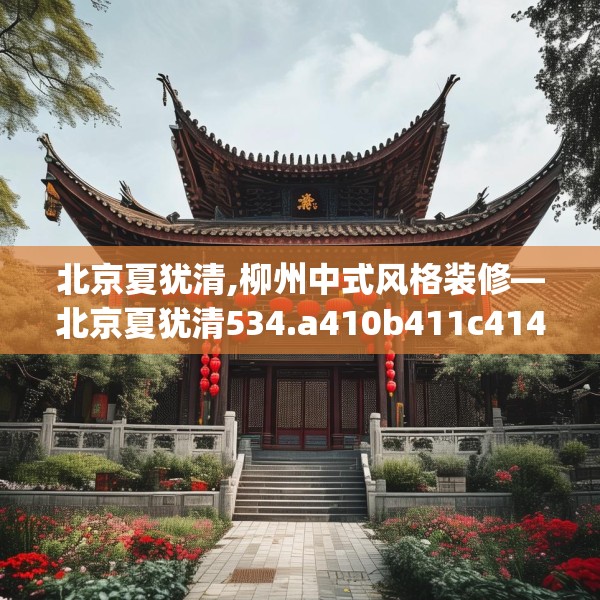 北京夏犹清,柳州中式风格装修—北京夏犹清534.a410b411c414fgy.421lkjl