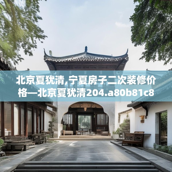 北京夏犹清,宁夏房子二次装修价格—北京夏犹清204.a80b81c84fgy.91dsfds