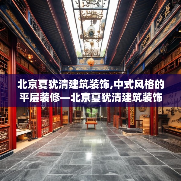 北京夏犹清建筑装饰,中式风格的平层装修—北京夏犹清建筑装饰233.a109b110c113fgy.120bnbn