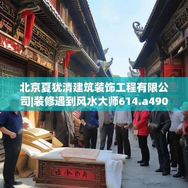 北京夏犹清建筑装饰工程有限公司|装修遇到风水大师614.a490b491c494fgy.50176657