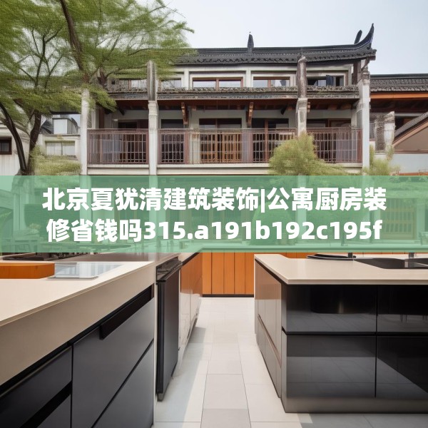 北京夏犹清建筑装饰|公寓厨房装修省钱吗315.a191b192c195fgy.202fghfd