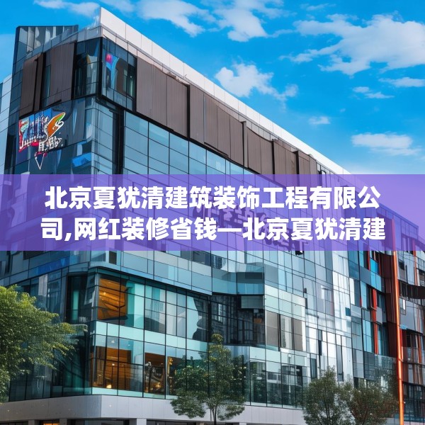 北京夏犹清建筑装饰工程有限公司,网红装修省钱—北京夏犹清建筑装饰工程有限公司432.a308b309c312fgy.319nbn