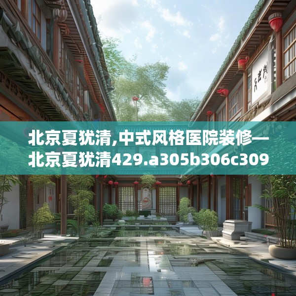 北京夏犹清,中式风格医院装修—北京夏犹清429.a305b306c309fgy.316fhsg